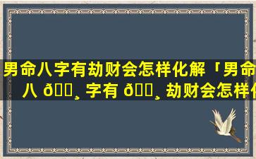 男命八字有劫财会怎样化解「男命八 🕸 字有 🕸 劫财会怎样化解呢」